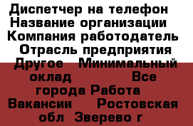 Диспетчер на телефон › Название организации ­ Компания-работодатель › Отрасль предприятия ­ Другое › Минимальный оклад ­ 17 000 - Все города Работа » Вакансии   . Ростовская обл.,Зверево г.